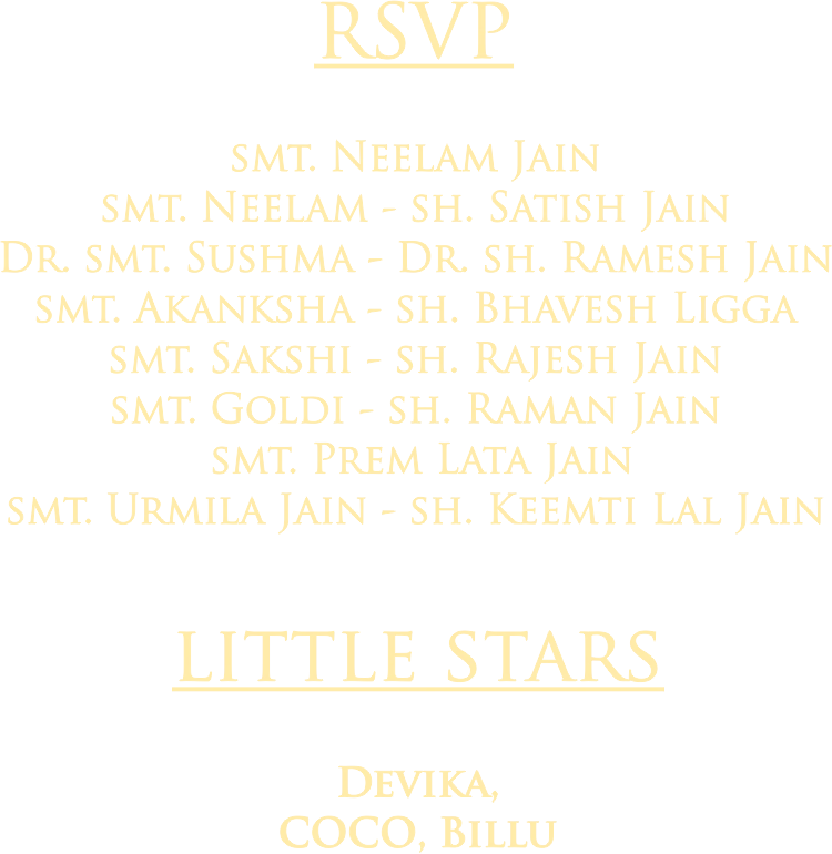 RSVP: Smt. Neelam Jain; Smt. Neelam and Sh. Satish Jain; Dr. Smt. Sushma and Dr. Sh. Ramesh Jain; Smt. Akanksha and Sh. Bhavesh Ligga; Smt. Sakshi and Sh. Rajesh Jain; Smt. Goldi and Sh. Raman Jain; Smt. Prem Lata Jain; Smt. Urmila Jain and Sh. Keemti Lal Jain. Little Stars: Devika, Coco, Billu.